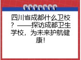 四川省成都什么卫校？——探访成都卫生学校，为未来护航健康！