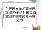 东昱画室美术高考画室,惊艳全场！东昱画室助你美术高考一臂之力！