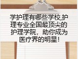 学护理有哪些学校,护理专业全国最顶尖的护理学院，助你成为医疗界的明星！