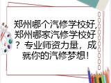 郑州哪个汽修学校好,郑州哪家汽修学校好？专业师资力量，成就你的汽修梦想！