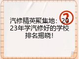 汽修精英聚集地：2023年学汽修好的学校排名揭晓！
