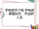 学电焊多少钱,学电焊：掌握技艺，开启新人生