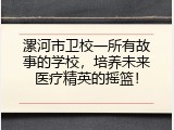 漯河市卫校一所有故事的学校，培养未来医疗精英的摇篮！