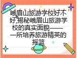 峨眉山旅游学校好不好,揭秘峨眉山旅游学校的真实面貌—— 一所培养旅游精英的摇篮