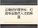 云南好护理学校：打造专业医疗人才的摇篮