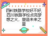 四川铁路学校好不好,四川铁路学校点亮梦想之火，塑造未来之星