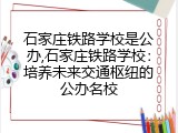 石家庄铁路学校是公办,石家庄铁路学校：培养未来交通枢纽的公办名校