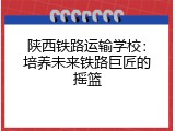 陕西铁路运输学校：培养未来铁路巨匠的摇篮