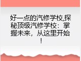 好一点的汽修学校,探秘顶级汽修学校：掌握未来，从这里开始！