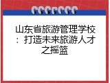 山东省旅游管理学校：打造未来旅游人才之摇篮