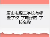 唐山电焊工学校有哪些学校-学电焊的-学校名称
