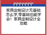 家具定制设计无基础怎么学,零基础也能学会！家具定制设计全攻略