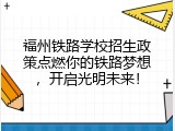 福州铁路学校招生政策点燃你的铁路梦想，开启光明未来！