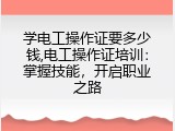 学电工操作证要多少钱,电工操作证培训：掌握技能，开启职业之路