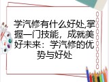 学汽修有什么好处,掌握一门技能，成就美好未来：学汽修的优势与好处