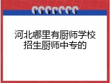 河北哪里有厨师学校招生厨师中专的