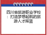 四川省旅游职业学校：打造梦想起航的旅游人才摇篮