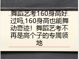 舞蹈艺考160身高好过吗,160身高也能舞动奇迹！舞蹈艺考不再是高个子的专属领地