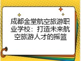 成都金堂航空旅游职业学校：打造未来航空旅游人才的摇篮