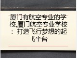 厦门有航空专业的学校,厦门航空专业学校：打造飞行梦想的起飞平台