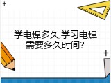 学电焊多久,学习电焊需要多久时间？