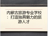内蒙古旅游专业学校：打造独具魅力的旅游人才
