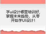 学ui设计哪里培训好,掌握未来趋势，从零开始学UI设计！