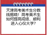 天津高考美术生分数线揭晓！高考美术生如何提高成绩，顺利进入心仪大学？