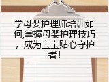 学母婴护理师培训如何,掌握母婴护理技巧，成为宝宝贴心守护者！