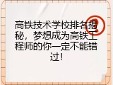 高铁技术学校排名揭秘，梦想成为高铁工程师的你一定不能错过！