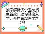 独家解析济宁卫校招生新政！助你轻松入学，开启辉煌医学之路！