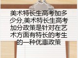 美术特长生高考加多少分,美术特长生高考加分政策是针对在艺术方面有特长的考生的一种优惠政策