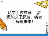 辽宁卫校推荐— 梦想从这里起航，铸就辉煌未来！
