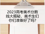 2023高考美术分数线大揭秘，美术生们你们准备好了吗？
