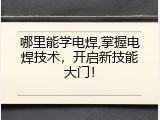 哪里能学电焊,掌握电焊技术，开启新技能大门！