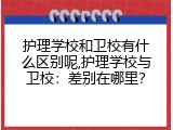 护理学校和卫校有什么区别呢,护理学校与卫校：差别在哪里？