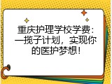 重庆护理学校学费：一揽子计划，实现你的医护梦想！