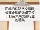 正规的铁路学校福建,福建正规的铁路学校：打造未来交通行业的精英