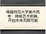 福建师范大学美术高考：铸就艺术新篇，开启未来无限可能