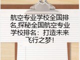 航空专业学校全国排名,探秘全国航空专业学校排名：打造未来飞行之梦！