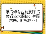 学汽修专业前景好,汽修行业大揭秘：掌握未来，轻松创业！