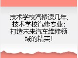 技术学校汽修读几年,技术学校汽修专业：打造未来汽车维修领域的精英！