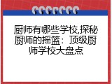 厨师有哪些学校,探秘厨师的摇篮：顶级厨师学校大盘点