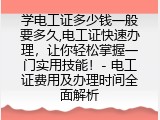 学电工证多少钱一般要多久,电工证快速办理，让你轻松掌握一门实用技能！- 电工证费用及办理时间全面解析