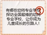 有哪些幼师专业学校,探访全国最棒的幼师专业学校，让你成为儿童成长的引路人！