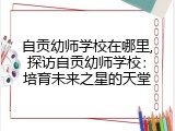 自贡幼师学校在哪里,探访自贡幼师学校：培育未来之星的天堂