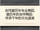 吉祥藏历年专业舞蹈,藏历年的吉祥舞蹈：传承千年的文化盛宴