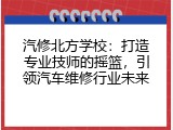 汽修北方学校：打造专业技师的摇篮，引领汽车维修行业未来
