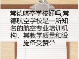 常德航空学校好吗,常德航空学校是一所知名的航空专业培训机构，其教学质量和设施备受赞誉