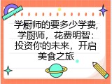 学厨师的要多少学费,学厨师，花费明智：投资你的未来，开启美食之旅